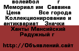15.1) волейбол :  1982 г - Мемориал им. Саввина › Цена ­ 399 - Все города Коллекционирование и антиквариат » Значки   . Ханты-Мансийский,Радужный г.